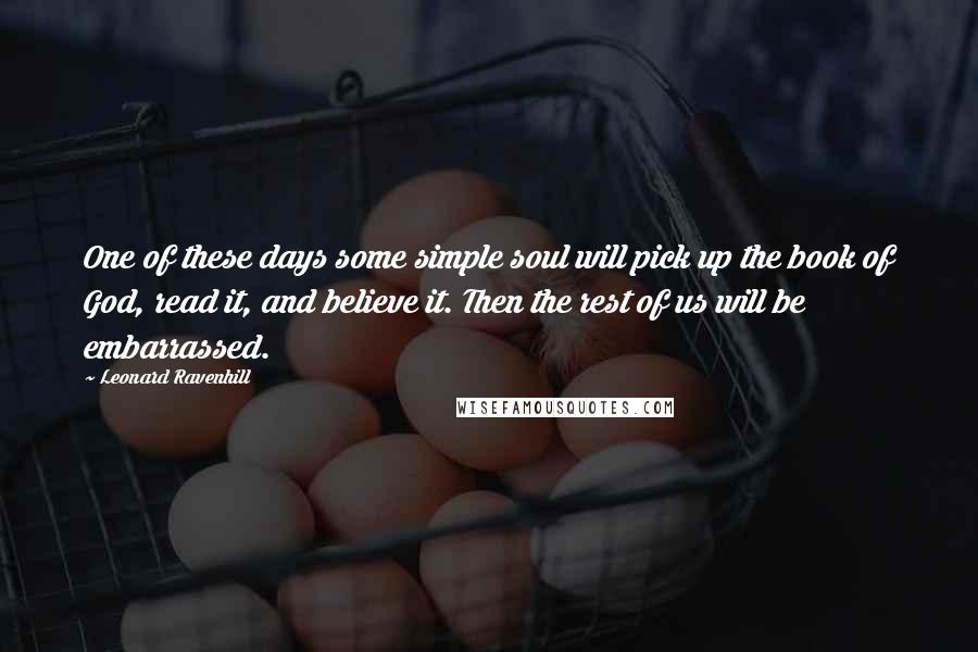 Leonard Ravenhill Quotes: One of these days some simple soul will pick up the book of God, read it, and believe it. Then the rest of us will be embarrassed.