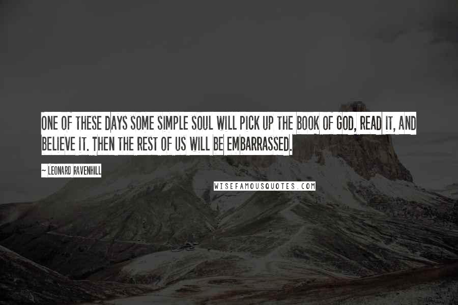 Leonard Ravenhill Quotes: One of these days some simple soul will pick up the book of God, read it, and believe it. Then the rest of us will be embarrassed.