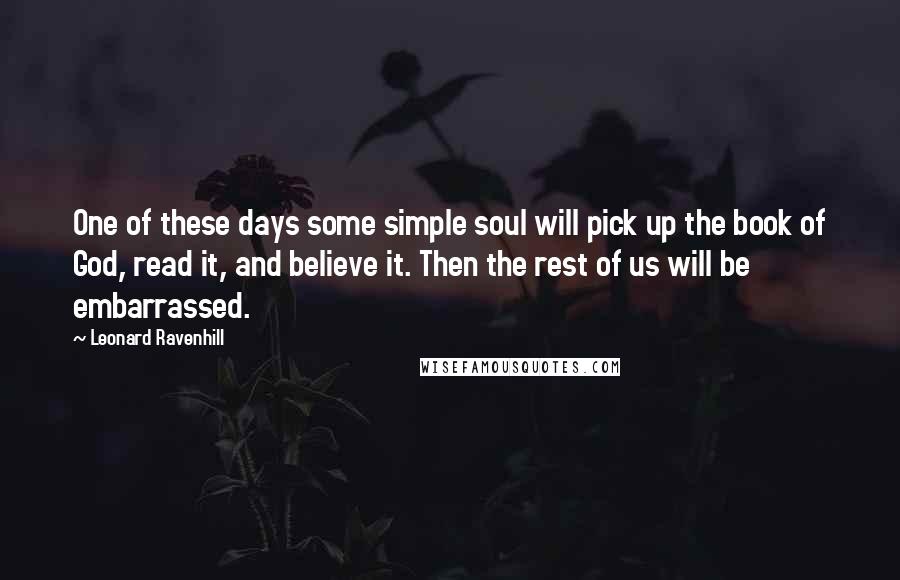 Leonard Ravenhill Quotes: One of these days some simple soul will pick up the book of God, read it, and believe it. Then the rest of us will be embarrassed.