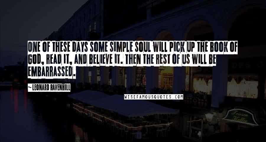 Leonard Ravenhill Quotes: One of these days some simple soul will pick up the book of God, read it, and believe it. Then the rest of us will be embarrassed.