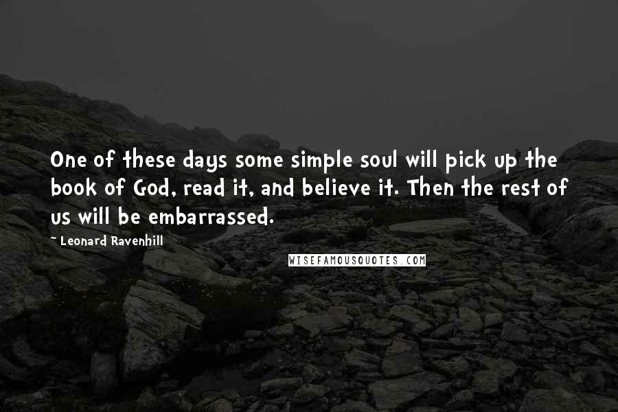 Leonard Ravenhill Quotes: One of these days some simple soul will pick up the book of God, read it, and believe it. Then the rest of us will be embarrassed.