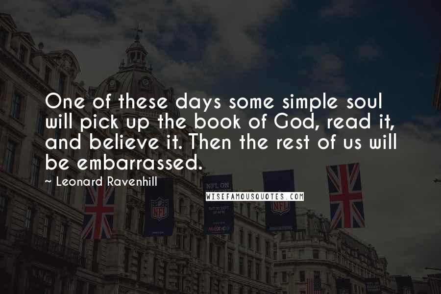 Leonard Ravenhill Quotes: One of these days some simple soul will pick up the book of God, read it, and believe it. Then the rest of us will be embarrassed.