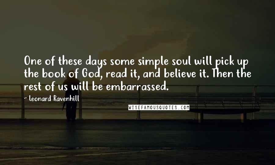 Leonard Ravenhill Quotes: One of these days some simple soul will pick up the book of God, read it, and believe it. Then the rest of us will be embarrassed.