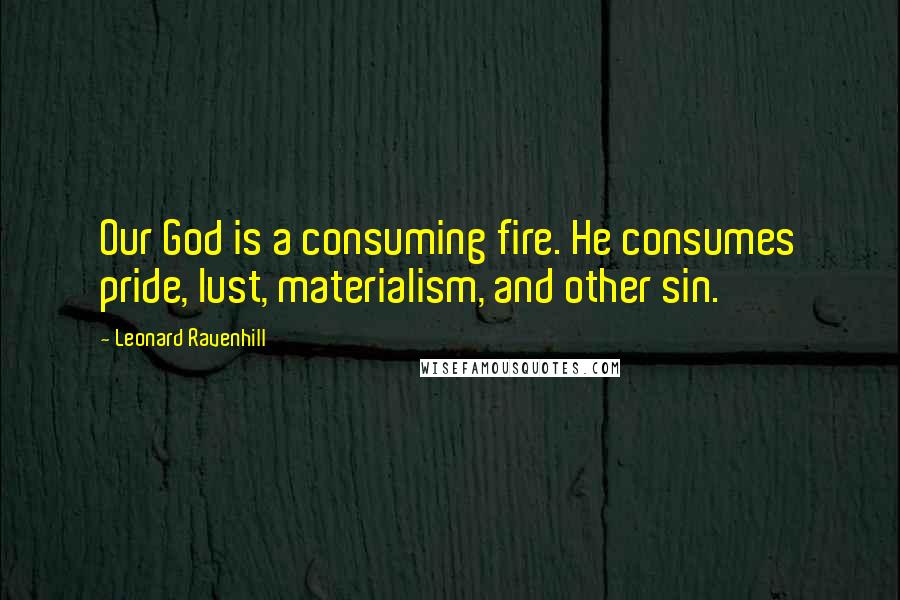 Leonard Ravenhill Quotes: Our God is a consuming fire. He consumes pride, lust, materialism, and other sin.