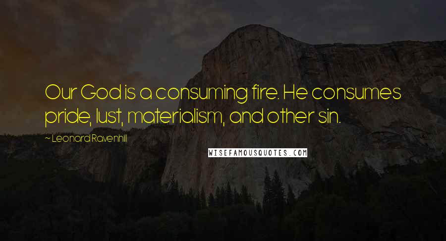 Leonard Ravenhill Quotes: Our God is a consuming fire. He consumes pride, lust, materialism, and other sin.