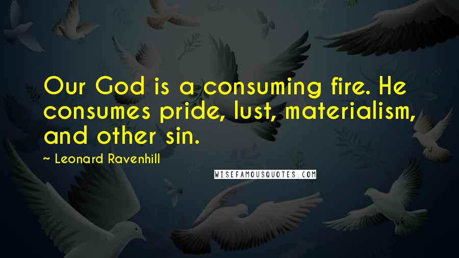 Leonard Ravenhill Quotes: Our God is a consuming fire. He consumes pride, lust, materialism, and other sin.