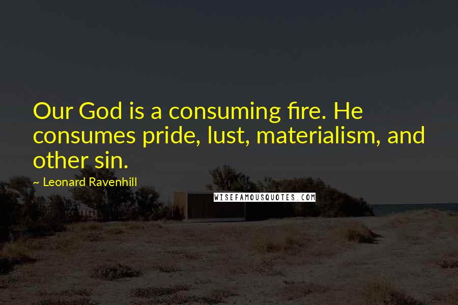 Leonard Ravenhill Quotes: Our God is a consuming fire. He consumes pride, lust, materialism, and other sin.