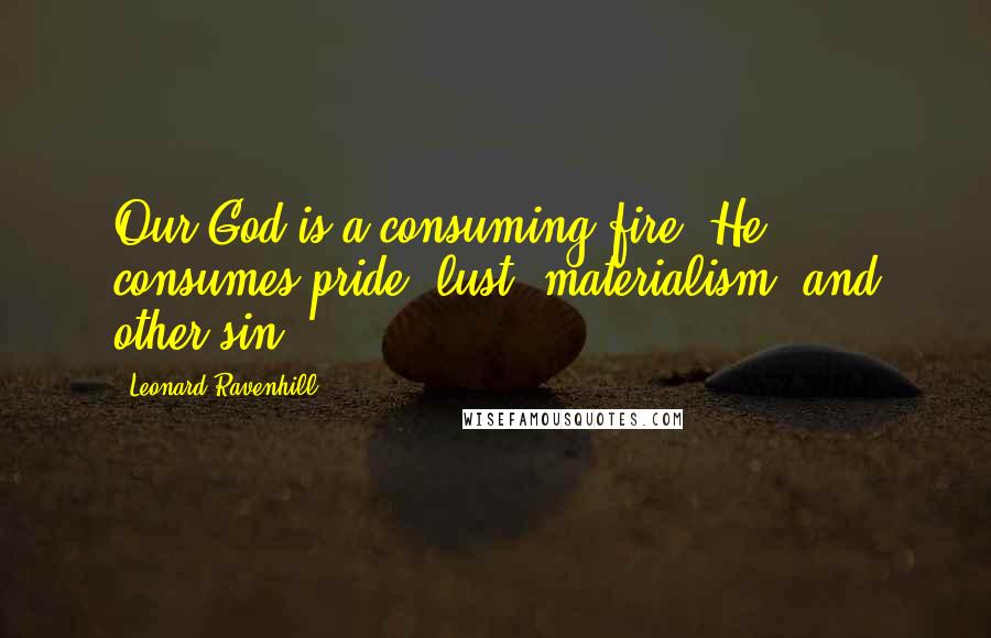 Leonard Ravenhill Quotes: Our God is a consuming fire. He consumes pride, lust, materialism, and other sin.