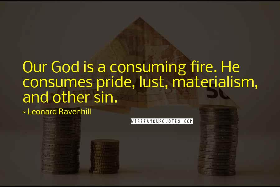 Leonard Ravenhill Quotes: Our God is a consuming fire. He consumes pride, lust, materialism, and other sin.