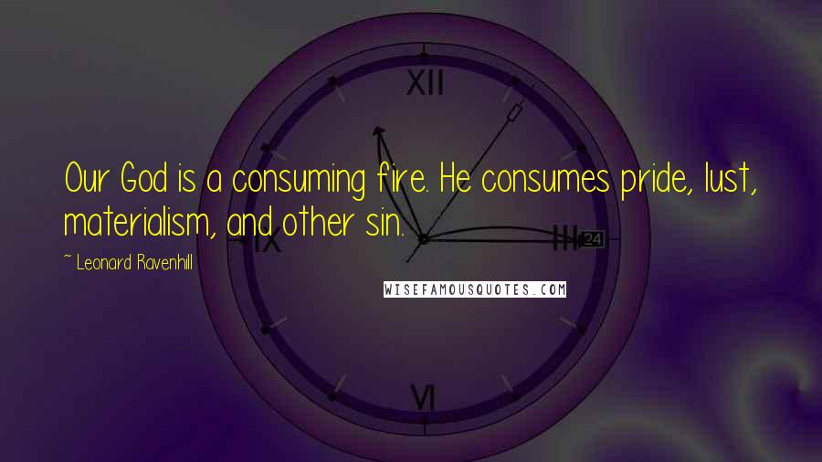 Leonard Ravenhill Quotes: Our God is a consuming fire. He consumes pride, lust, materialism, and other sin.