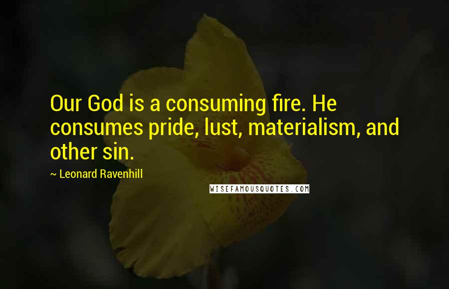 Leonard Ravenhill Quotes: Our God is a consuming fire. He consumes pride, lust, materialism, and other sin.