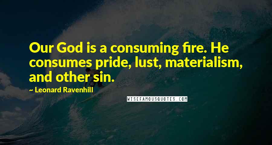 Leonard Ravenhill Quotes: Our God is a consuming fire. He consumes pride, lust, materialism, and other sin.