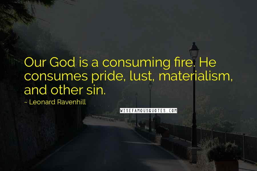 Leonard Ravenhill Quotes: Our God is a consuming fire. He consumes pride, lust, materialism, and other sin.