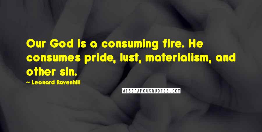 Leonard Ravenhill Quotes: Our God is a consuming fire. He consumes pride, lust, materialism, and other sin.