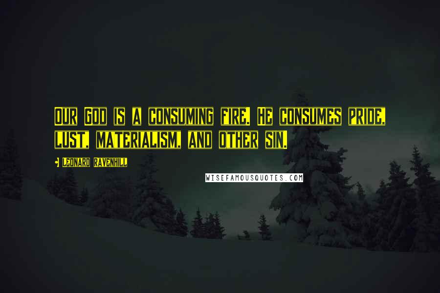 Leonard Ravenhill Quotes: Our God is a consuming fire. He consumes pride, lust, materialism, and other sin.