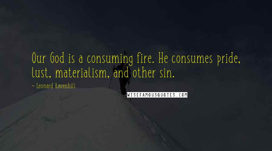 Leonard Ravenhill Quotes: Our God is a consuming fire. He consumes pride, lust, materialism, and other sin.