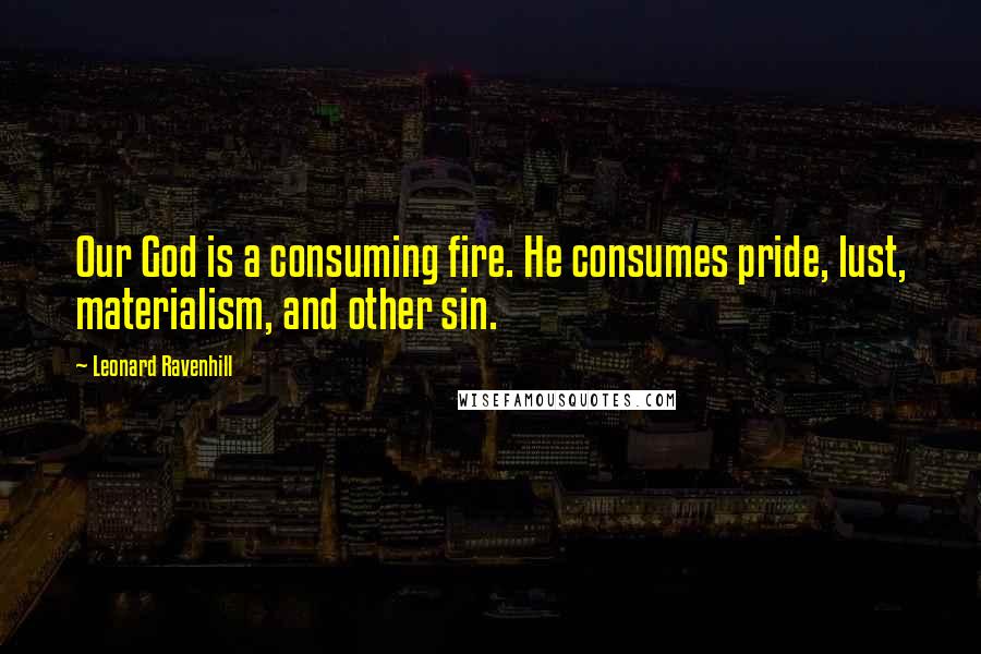 Leonard Ravenhill Quotes: Our God is a consuming fire. He consumes pride, lust, materialism, and other sin.