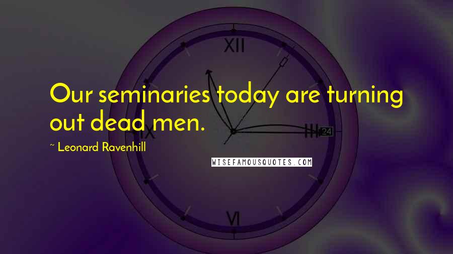 Leonard Ravenhill Quotes: Our seminaries today are turning out dead men.