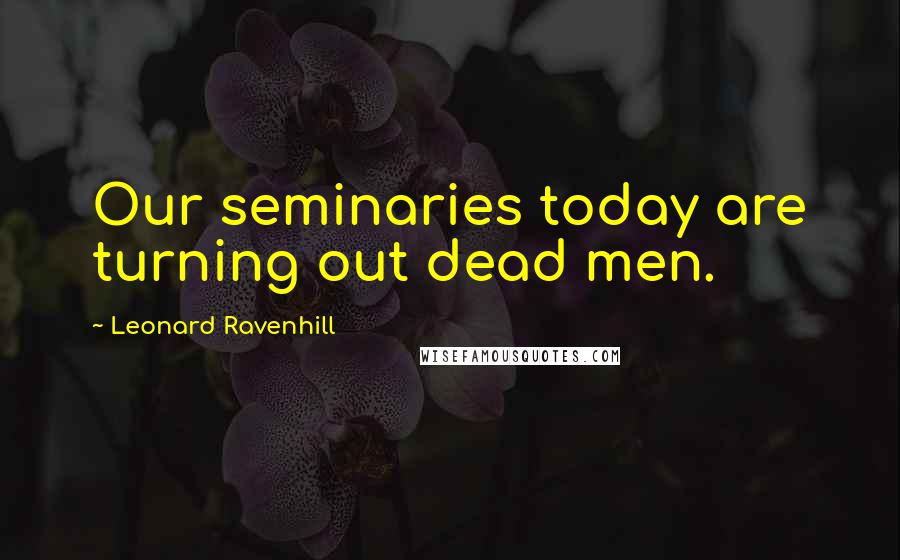 Leonard Ravenhill Quotes: Our seminaries today are turning out dead men.