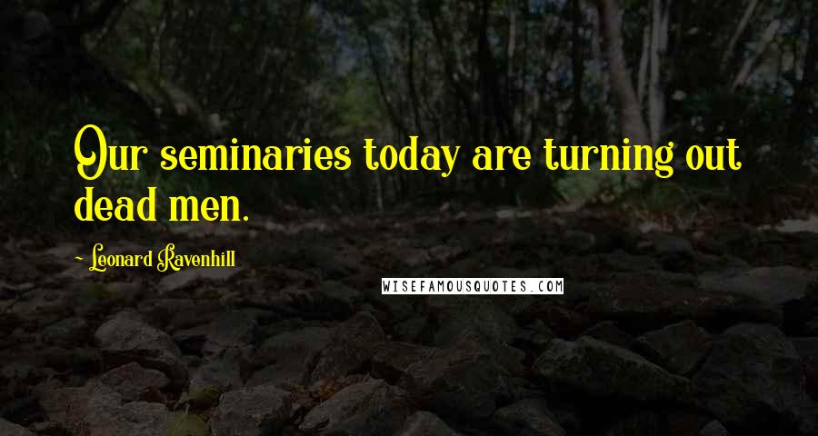 Leonard Ravenhill Quotes: Our seminaries today are turning out dead men.