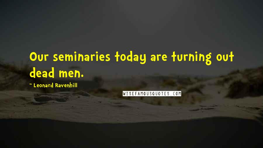 Leonard Ravenhill Quotes: Our seminaries today are turning out dead men.