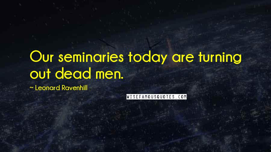 Leonard Ravenhill Quotes: Our seminaries today are turning out dead men.