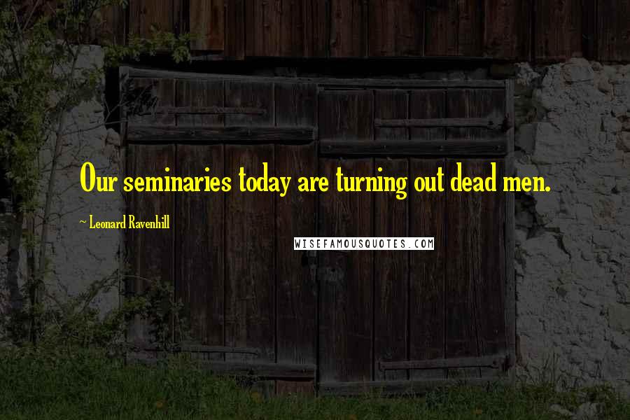 Leonard Ravenhill Quotes: Our seminaries today are turning out dead men.