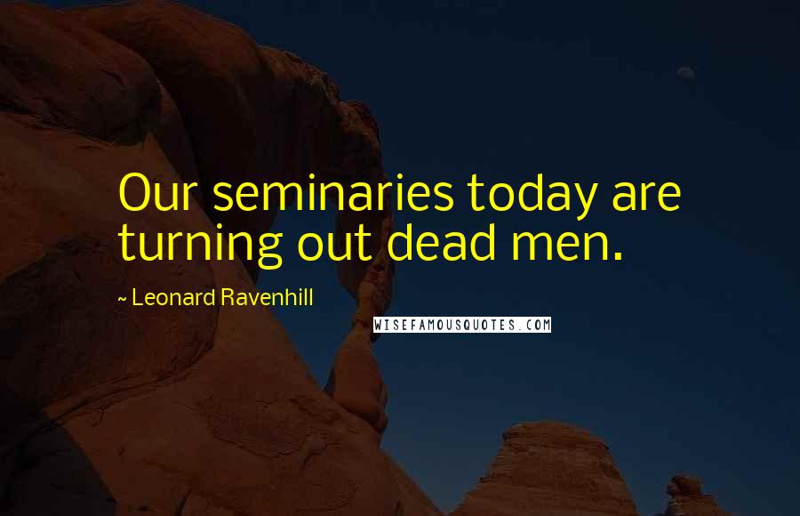 Leonard Ravenhill Quotes: Our seminaries today are turning out dead men.