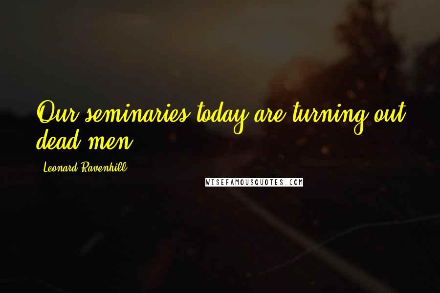 Leonard Ravenhill Quotes: Our seminaries today are turning out dead men.