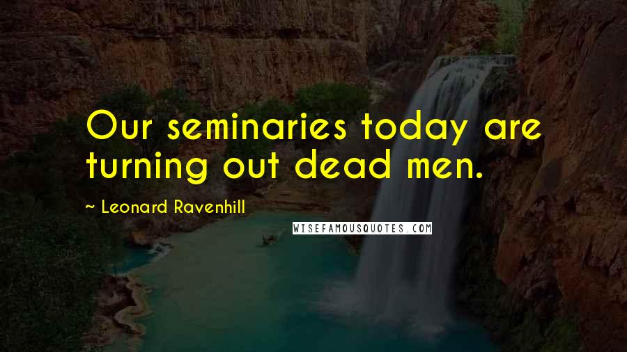 Leonard Ravenhill Quotes: Our seminaries today are turning out dead men.