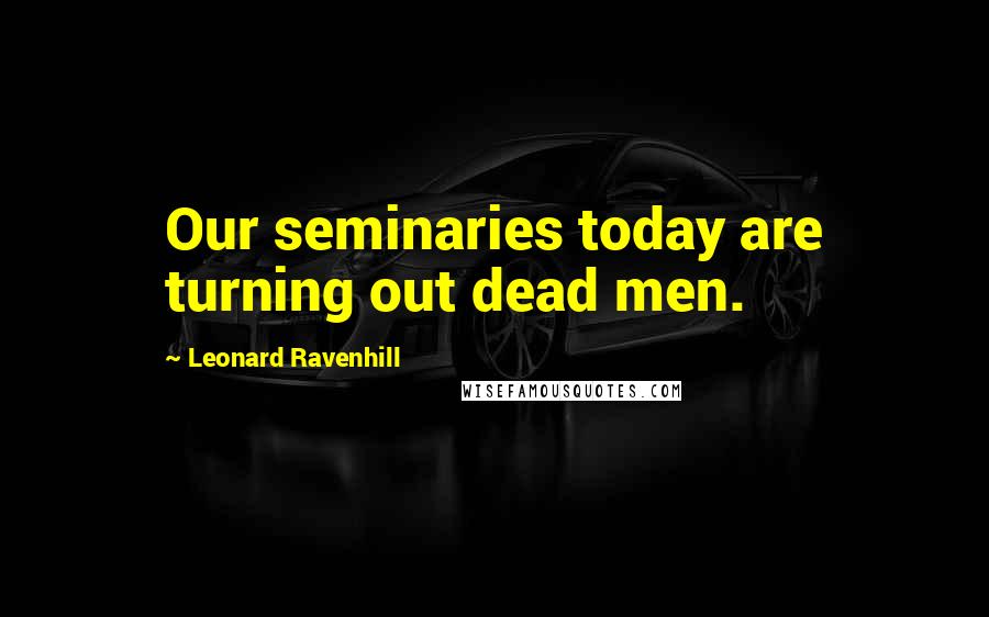 Leonard Ravenhill Quotes: Our seminaries today are turning out dead men.