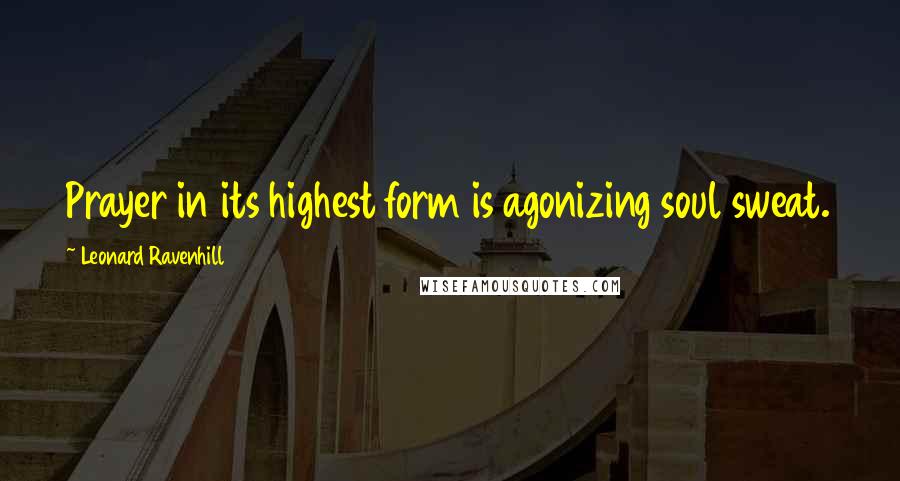 Leonard Ravenhill Quotes: Prayer in its highest form is agonizing soul sweat.