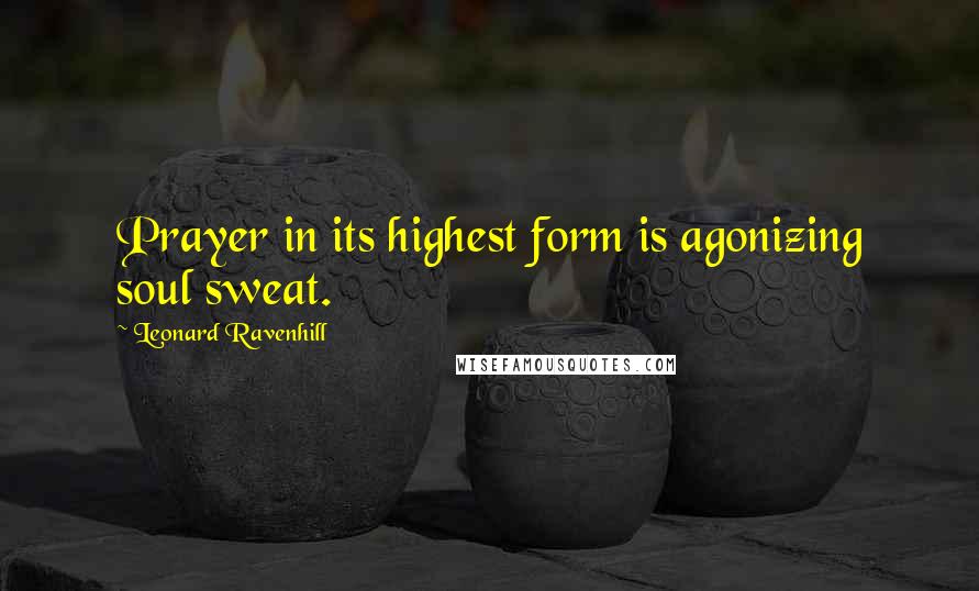 Leonard Ravenhill Quotes: Prayer in its highest form is agonizing soul sweat.