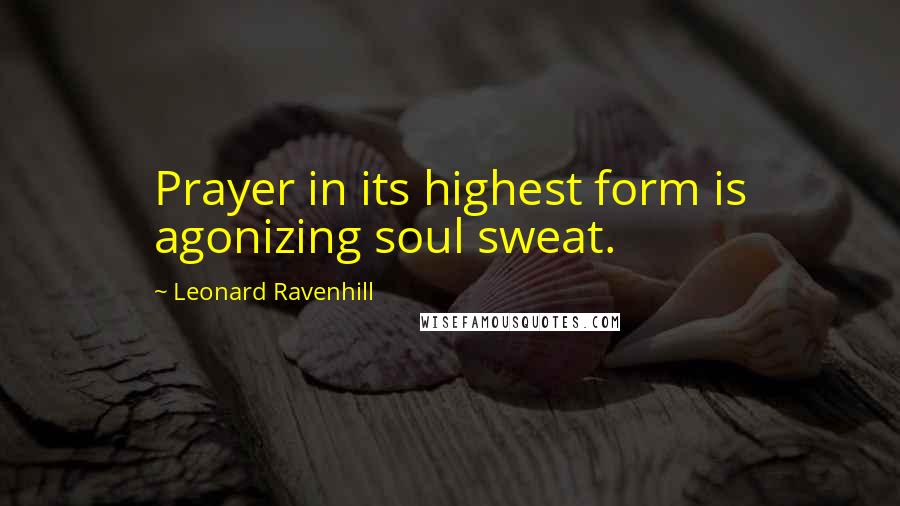 Leonard Ravenhill Quotes: Prayer in its highest form is agonizing soul sweat.