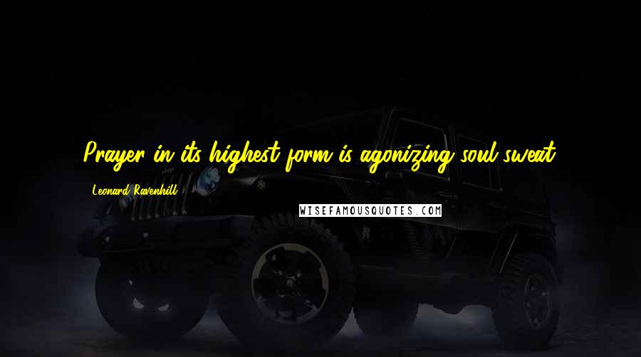 Leonard Ravenhill Quotes: Prayer in its highest form is agonizing soul sweat.