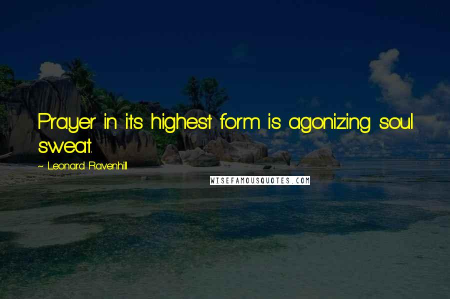 Leonard Ravenhill Quotes: Prayer in its highest form is agonizing soul sweat.