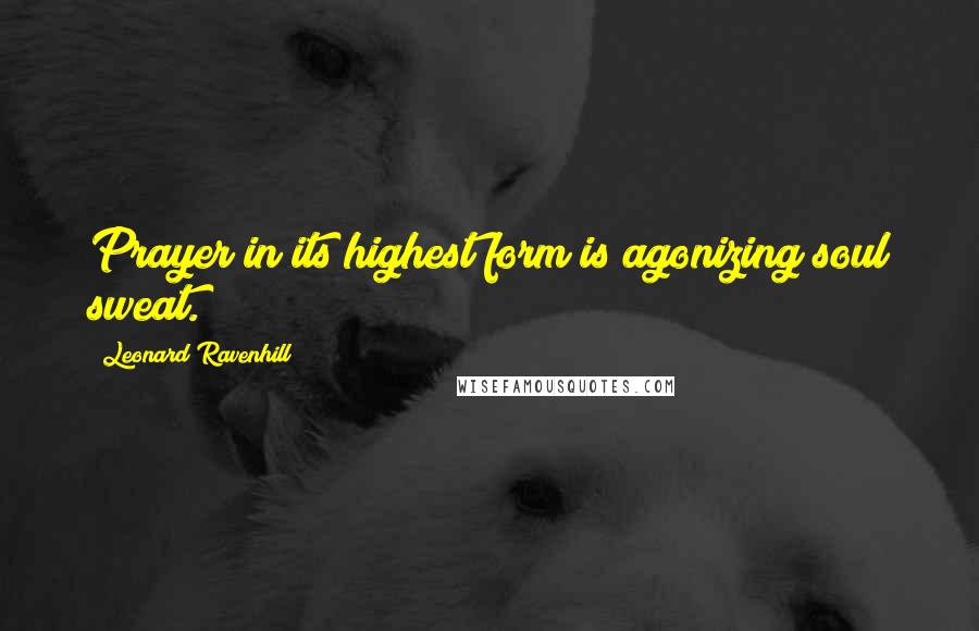 Leonard Ravenhill Quotes: Prayer in its highest form is agonizing soul sweat.