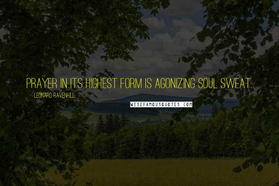 Leonard Ravenhill Quotes: Prayer in its highest form is agonizing soul sweat.