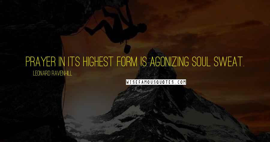 Leonard Ravenhill Quotes: Prayer in its highest form is agonizing soul sweat.