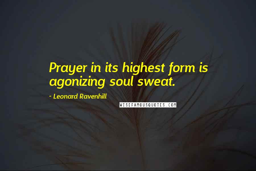 Leonard Ravenhill Quotes: Prayer in its highest form is agonizing soul sweat.