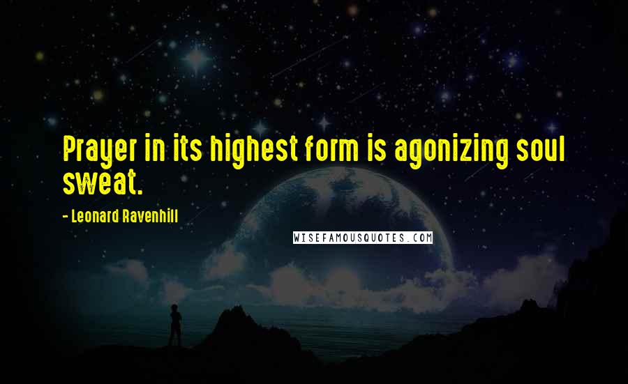 Leonard Ravenhill Quotes: Prayer in its highest form is agonizing soul sweat.