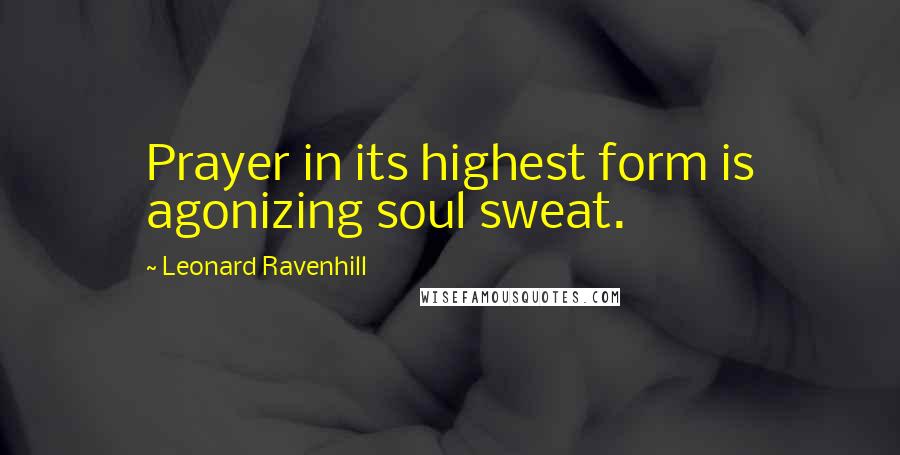 Leonard Ravenhill Quotes: Prayer in its highest form is agonizing soul sweat.