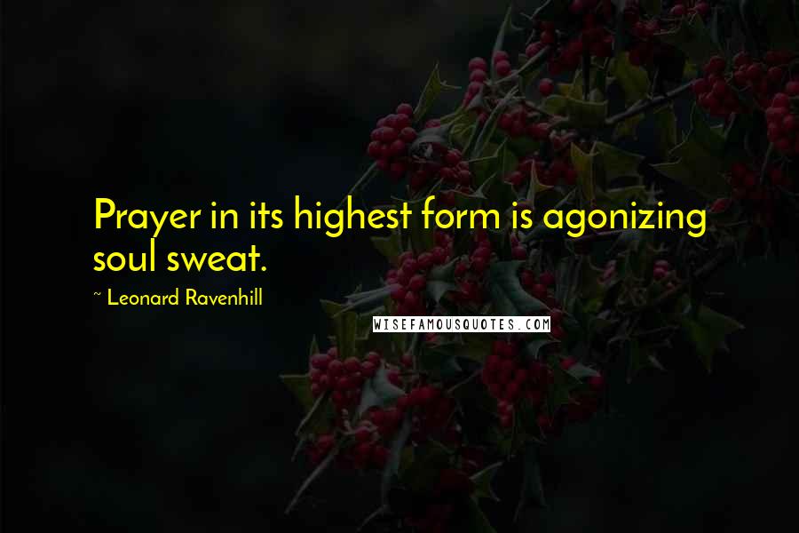 Leonard Ravenhill Quotes: Prayer in its highest form is agonizing soul sweat.