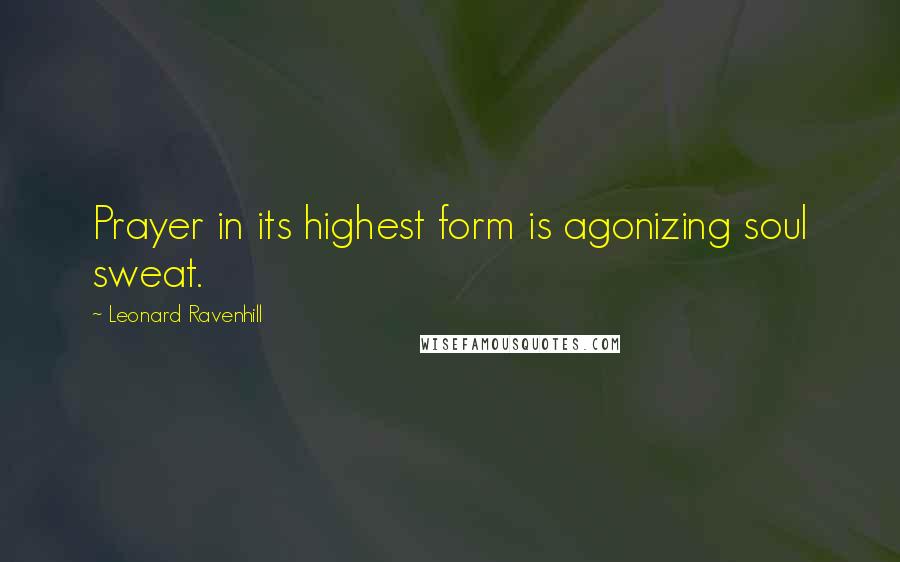 Leonard Ravenhill Quotes: Prayer in its highest form is agonizing soul sweat.