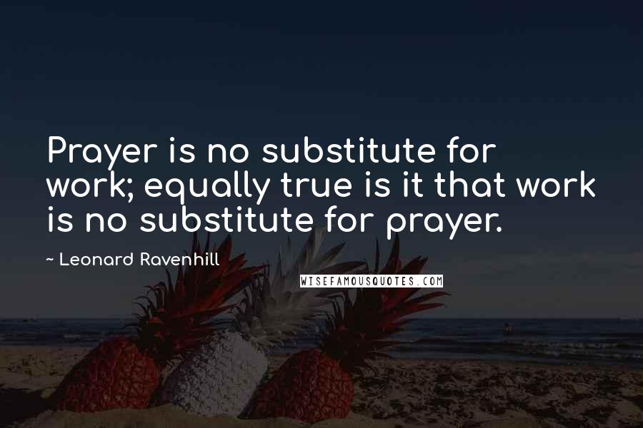 Leonard Ravenhill Quotes: Prayer is no substitute for work; equally true is it that work is no substitute for prayer.