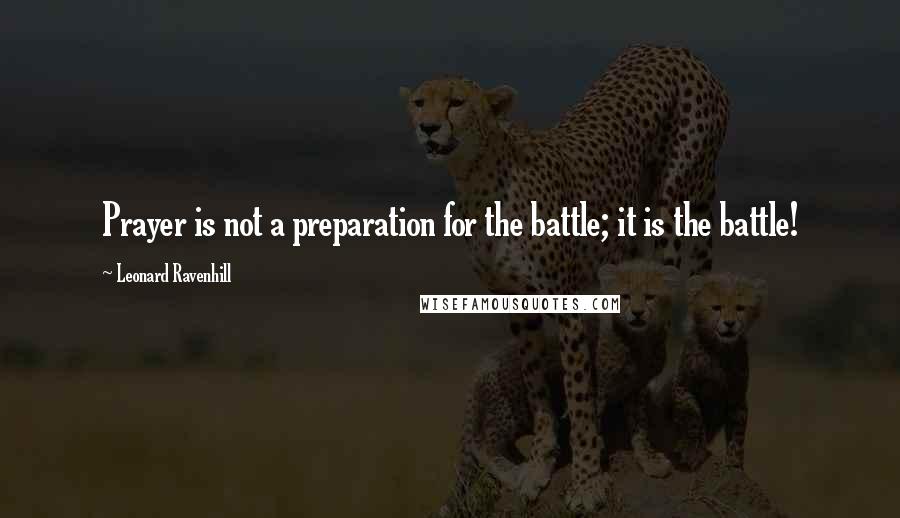 Leonard Ravenhill Quotes: Prayer is not a preparation for the battle; it is the battle!