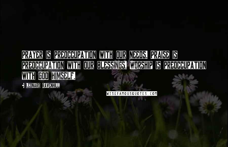 Leonard Ravenhill Quotes: Prayer is preoccupation with our needs. Praise is preoccupation with our blessings. Worship is preoccupation with GOD Himself.