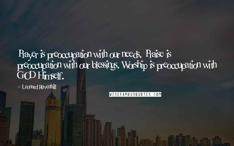 Leonard Ravenhill Quotes: Prayer is preoccupation with our needs. Praise is preoccupation with our blessings. Worship is preoccupation with GOD Himself.