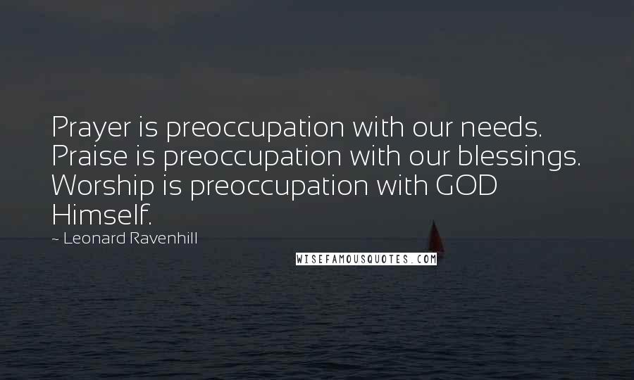 Leonard Ravenhill Quotes: Prayer is preoccupation with our needs. Praise is preoccupation with our blessings. Worship is preoccupation with GOD Himself.