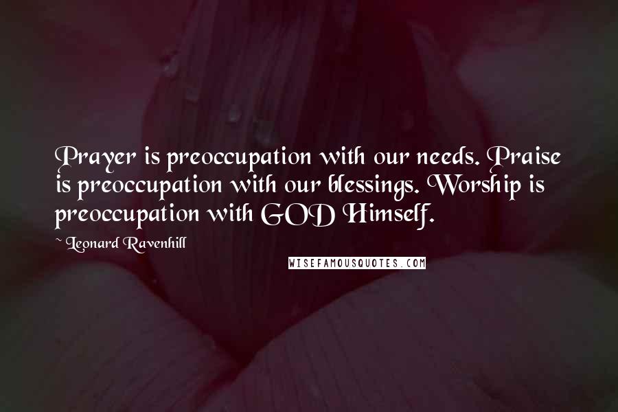 Leonard Ravenhill Quotes: Prayer is preoccupation with our needs. Praise is preoccupation with our blessings. Worship is preoccupation with GOD Himself.